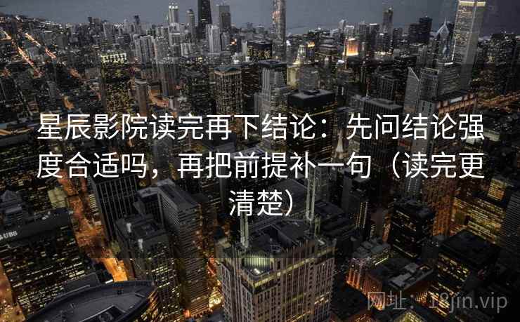星辰影院读完再下结论:先问结论强度合适吗,再把前提补一句(读完更清楚) 星辰影院读完再下结论:先问结论强度合适吗,再把前提补一句(读完更清楚)