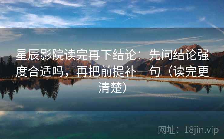 星辰影院读完再下结论:先问结论强度合适吗,再把前提补一句(读完更清楚) 星辰影院读完再下结论:先问结论强度合适吗,再把前提补一句(读完更清楚)