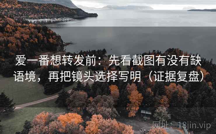 爱一番想转发前:先看截图有没有缺语境,再把镜头选择写明(证据复盘) 爱一番想转发前:先看截图有没有缺语境,再把镜头选择写明(证据复盘)