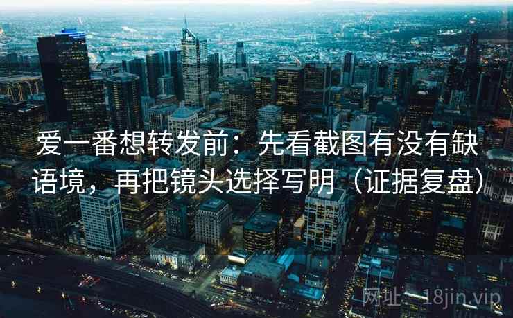 爱一番想转发前:先看截图有没有缺语境,再把镜头选择写明(证据复盘) 爱一番想转发前:先看截图有没有缺语境,再把镜头选择写明(证据复盘)