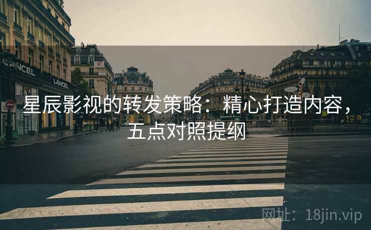 星辰影视的转发策略:精心打造内容,五点对照提纲 星辰影视的转发策略:精心打造内容,五点对照提纲