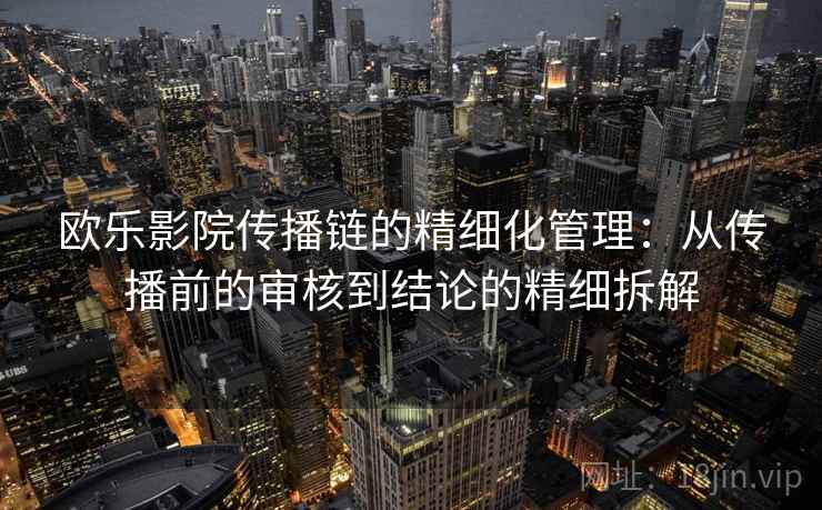 欧乐影院传播链的精细化管理:从传播前的审核到结论的精细拆解 欧乐影院传播链的精细化管理:从传播前的审核到结论的精细拆解