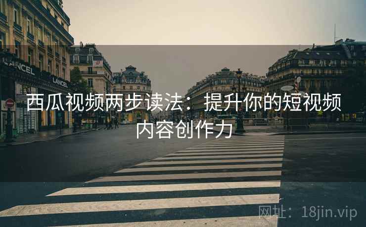西瓜视频两步读法：提升你的短视频内容创作力