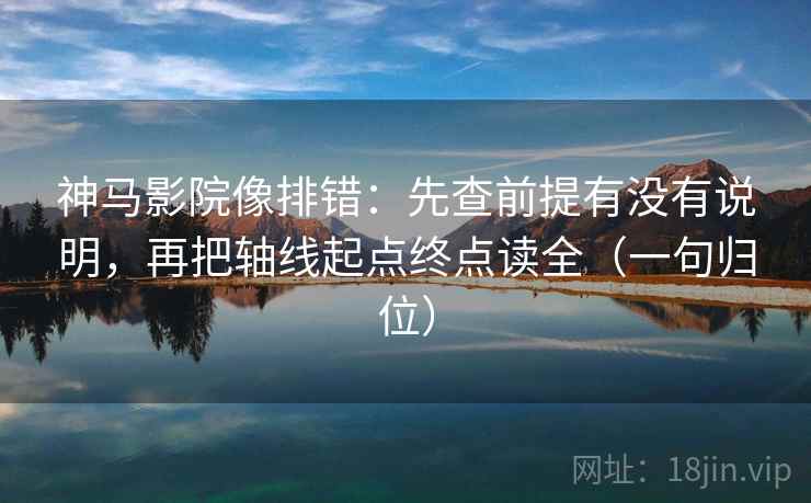 神马影院像排错:先查前提有没有说明,再把轴线起点终点读全(一句归位) 神马影院像排错:先查前提有没有说明,再把轴线起点终点读全(一句归位)