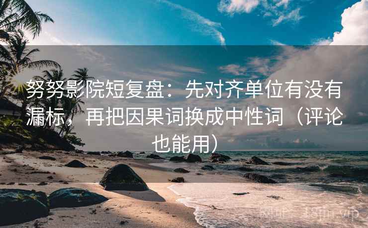 努努影院短复盘:先对齐单位有没有漏标,再把因果词换成中性词(评论也能用) 努努影院短复盘:先对齐单位有没有漏标,再把因果词换成中性词(评论也能用)
