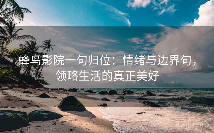 蜂鸟影院一句归位:情绪与边界句,领略生活的真正美好 蜂鸟影院一句归位:情绪与边界句,领略生活的真正美好