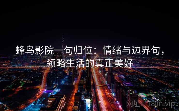 蜂鸟影院一句归位:情绪与边界句,领略生活的真正美好 蜂鸟影院一句归位:情绪与边界句,领略生活的真正美好