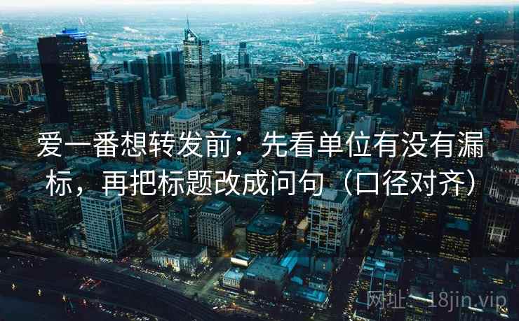 爱一番想转发前:先看单位有没有漏标,再把标题改成问句(口径对齐) 爱一番想转发前:先看单位有没有漏标,再把标题改成问句(口径对齐)