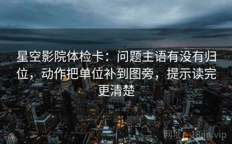星空影院体检卡:问题主语有没有归位,动作把单位补到图旁,提示读完更清楚 星空影院体检卡:问题主语有没有归位,动作把单位补到图旁,提示读完更清楚
