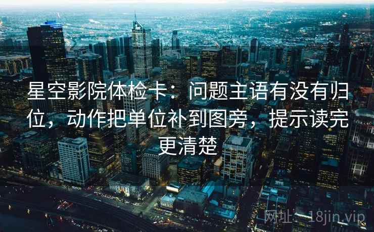 星空影院体检卡:问题主语有没有归位,动作把单位补到图旁,提示读完更清楚 星空影院体检卡:问题主语有没有归位,动作把单位补到图旁,提示读完更清楚