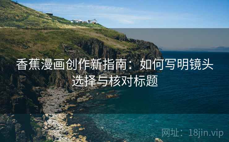 香蕉漫画创作新指南:如何写明镜头选择与核对标题 香蕉漫画创作新指南:如何写明镜头选择与核对标题