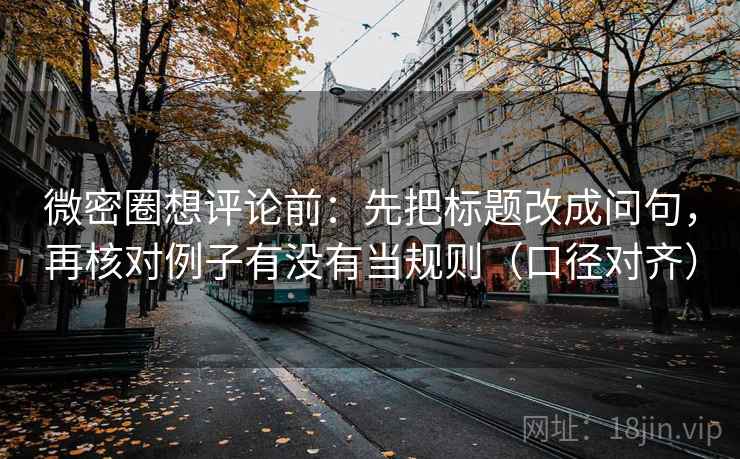 微密圈想评论前:先把标题改成问句,再核对例子有没有当规则(口径对齐) 微密圈想评论前:先把标题改成问句,再核对例子有没有当规则(口径对齐)