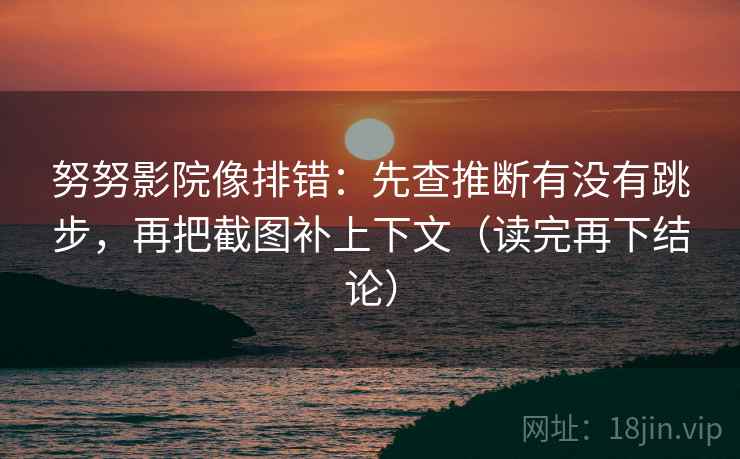 努努影院像排错:先查推断有没有跳步,再把截图补上下文(读完再下结论) 努努影院像排错:先查推断有没有跳步,再把截图补上下文(读完再下结论)