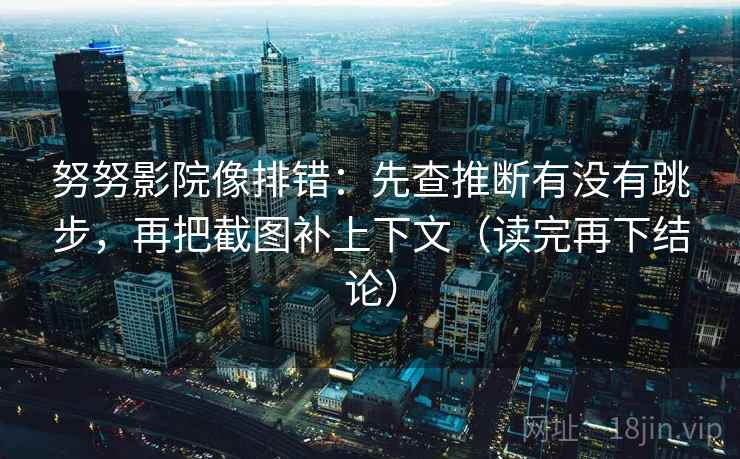 努努影院像排错:先查推断有没有跳步,再把截图补上下文(读完再下结论) 努努影院像排错:先查推断有没有跳步,再把截图补上下文(读完再下结论)