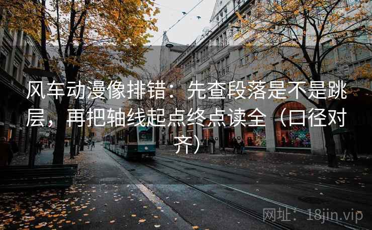 风车动漫像排错:先查段落是不是跳层,再把轴线起点终点读全(口径对齐) 风车动漫像排错:先查段落是不是跳层,再把轴线起点终点读全(口径对齐)