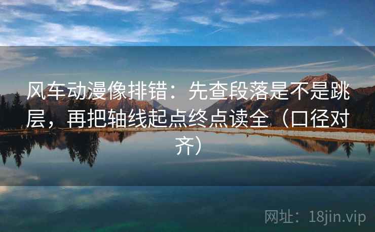 风车动漫像排错:先查段落是不是跳层,再把轴线起点终点读全(口径对齐) 风车动漫像排错:先查段落是不是跳层,再把轴线起点终点读全(口径对齐)