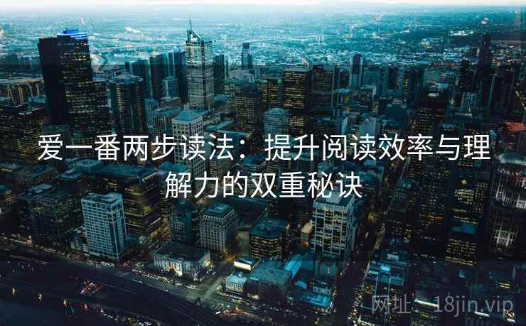 爱一番两步读法:提升阅读效率与理解力的双重秘诀 爱一番两步读法:提升阅读效率与理解力的双重秘诀