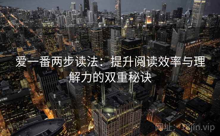 爱一番两步读法:提升阅读效率与理解力的双重秘诀 爱一番两步读法:提升阅读效率与理解力的双重秘诀