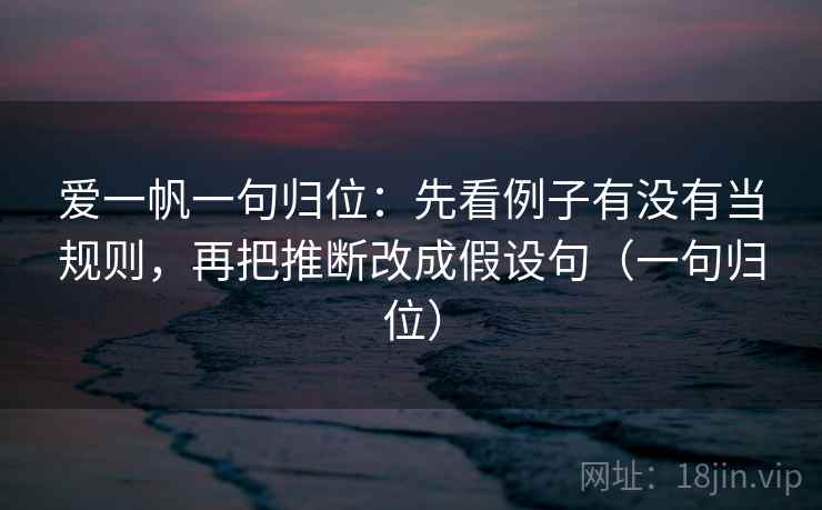 爱一帆一句归位:先看例子有没有当规则,再把推断改成假设句(一句归位) 爱一帆一句归位:先看例子有没有当规则,再把推断改成假设句(一句归位)