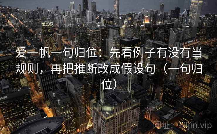 爱一帆一句归位:先看例子有没有当规则,再把推断改成假设句(一句归位) 爱一帆一句归位:先看例子有没有当规则,再把推断改成假设句(一句归位)