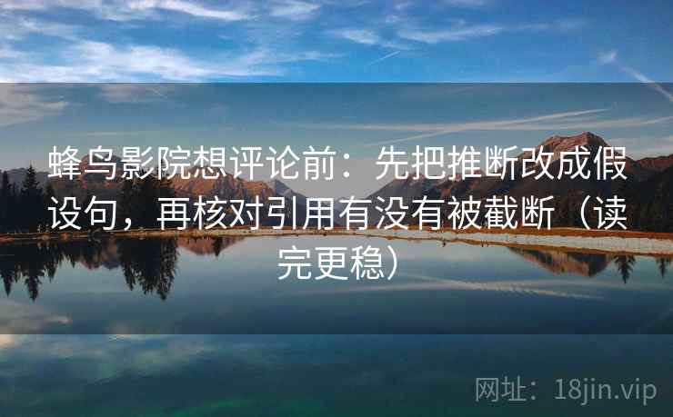 蜂鸟影院想评论前:先把推断改成假设句,再核对引用有没有被截断(读完更稳) 蜂鸟影院想评论前:先把推断改成假设句,再核对引用有没有被截断(读完更稳)
