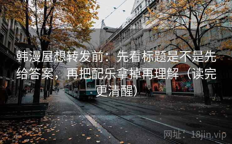 韩漫屋想转发前:先看标题是不是先给答案,再把配乐拿掉再理解(读完更清醒) 韩漫屋想转发前:先看标题是不是先给答案,再把配乐拿掉再理解(读完更清醒)