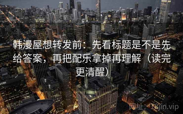 韩漫屋想转发前:先看标题是不是先给答案,再把配乐拿掉再理解(读完更清醒) 韩漫屋想转发前:先看标题是不是先给答案,再把配乐拿掉再理解(读完更清醒)