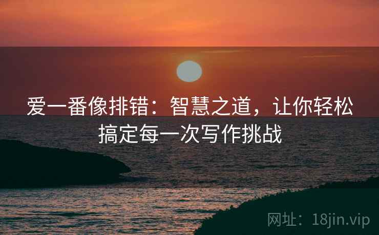 爱一番像排错:智慧之道,让你轻松搞定每一次写作挑战 爱一番像排错:智慧之道,让你轻松搞定每一次写作挑战